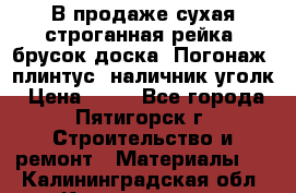 В продаже сухая строганная рейка, брусок,доска. Погонаж( плинтус, наличник,уголк › Цена ­ 15 - Все города, Пятигорск г. Строительство и ремонт » Материалы   . Калининградская обл.,Калининград г.